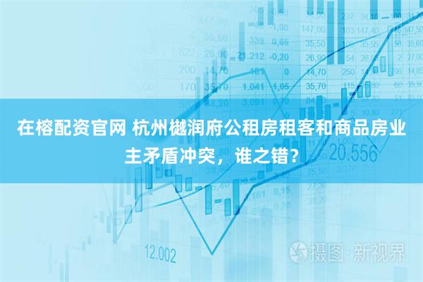 在榕配资官网 杭州樾润府公租房租客和商品房业主矛盾冲突,谁之错?