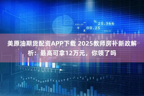 美原油期货配资APP下载 2025教师房补新政解析:最高可拿12万元,你领了吗
