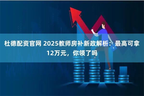 杜德配资官网 2025教师房补新政解析:最高可拿12万元,你领了吗