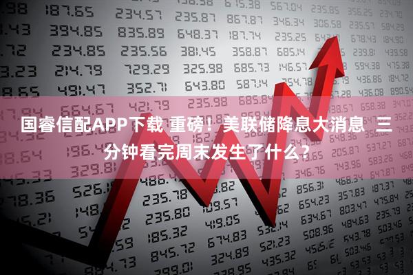 国睿信配APP下载 重磅!美联储降息大消息 三分钟看完周末发生了什么?
