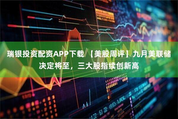 瑞银投资配资APP下载 【美股周评】九月美联储决定将至,三大股指续创新高