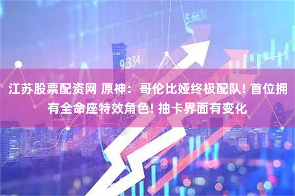 江苏股票配资网 原神:哥伦比娅终极配队! 首位拥有全命座特效角色! 抽卡界面有变化