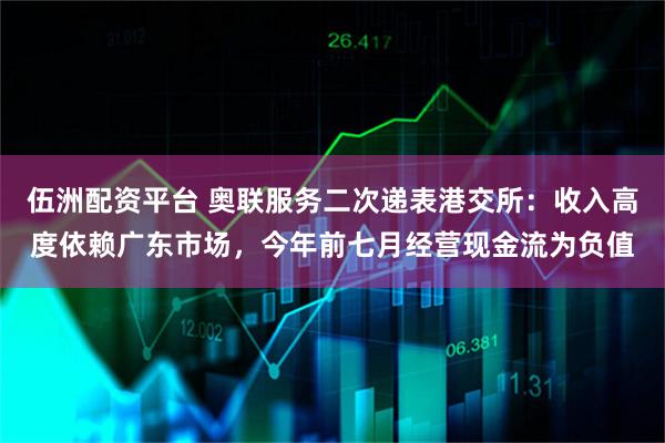 伍洲配资平台 奥联服务二次递表港交所:收入高度依赖广东市场,今年前七月经营现金流为负值