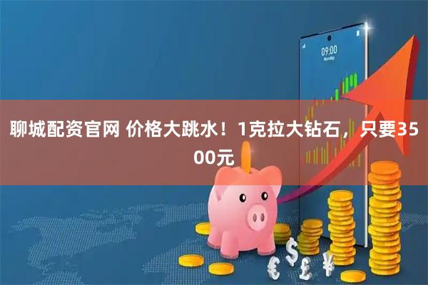 聊城配资官网 价格大跳水！1克拉大钻石，只要3500元