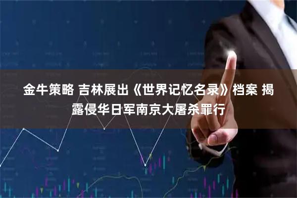 金牛策略 吉林展出《世界记忆名录》档案 揭露侵华日军南京大屠杀罪行