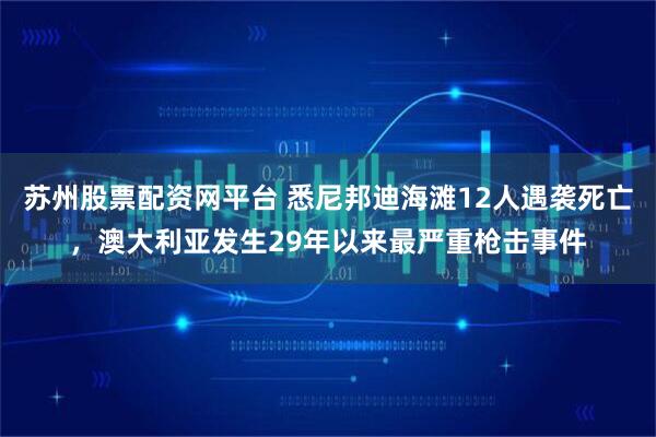 苏州股票配资网平台 悉尼邦迪海滩12人遇袭死亡,澳大利亚发生29年以来最严重枪击事件