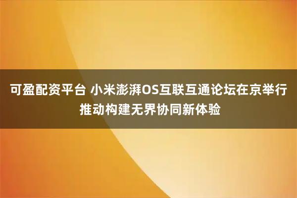 可盈配资平台 小米澎湃OS互联互通论坛在京举行 推动构建无界协同新体验