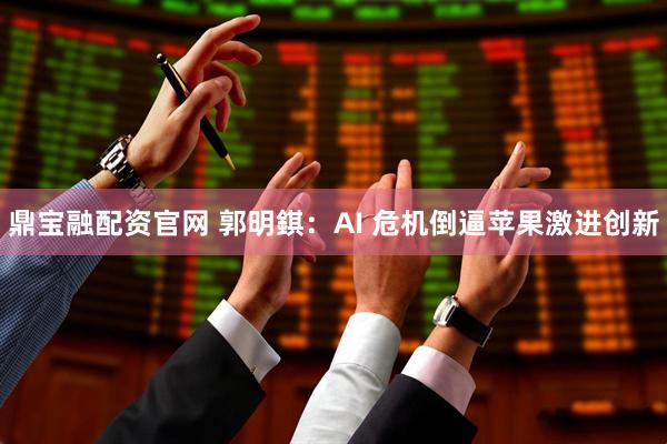 鼎宝融配资官网 郭明錤：AI 危机倒逼苹果激进创新