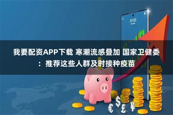 我要配资APP下载 寒潮流感叠加 国家卫健委:推荐这些人群及时接种疫苗