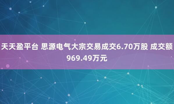 天天盈平台 思源电气大宗交易成交6.70万股 成交额969.49万元