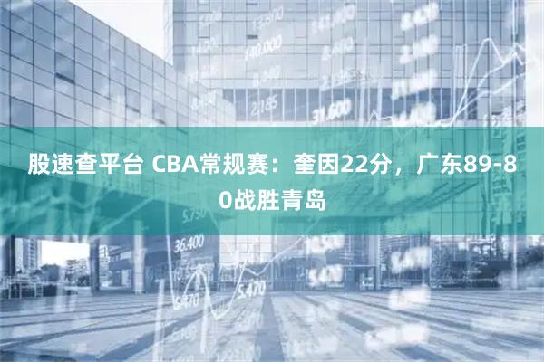 股速查平台 CBA常规赛：奎因22分，广东89-80战胜青岛