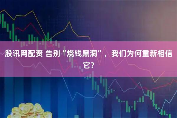 股讯网配资 告别“烧钱黑洞”,我们为何重新相信它?