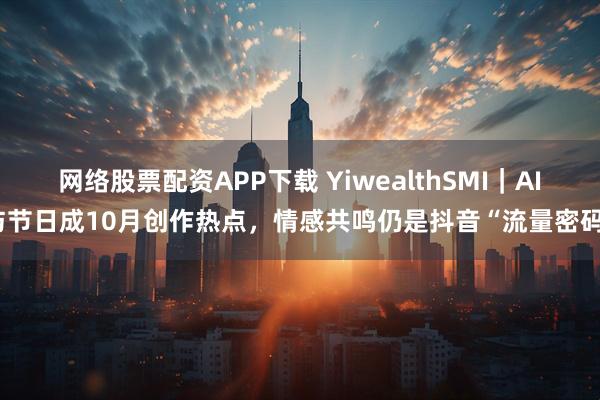 网络股票配资APP下载 YiwealthSMI｜AI与节日成10月创作热点，情感共鸣仍是抖音“流量密码”