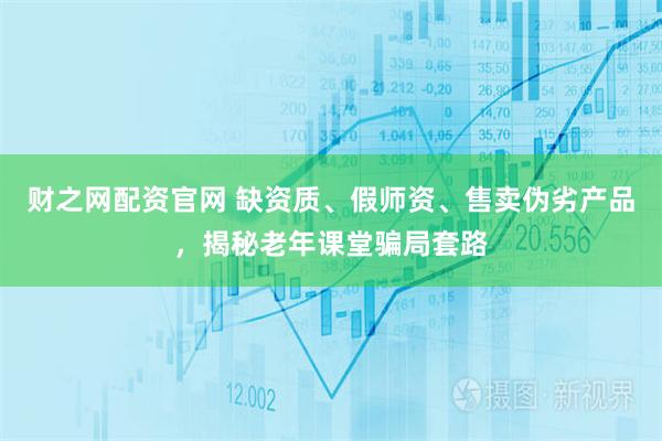财之网配资官网 缺资质、假师资、售卖伪劣产品,揭秘老年课堂骗局套路