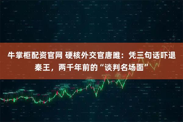 牛掌柜配资官网 硬核外交官唐雎：凭三句话吓退秦王，两千年前的“谈判名场面”