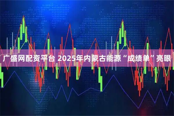 广盛网配资平台 2025年内蒙古能源“成绩单”亮眼