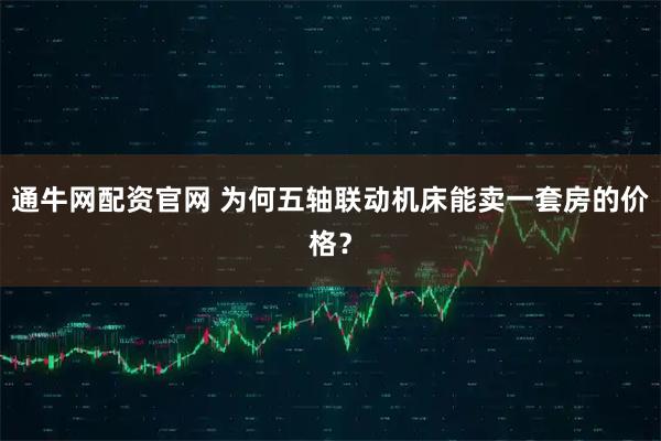 通牛网配资官网 为何五轴联动机床能卖一套房的价格？