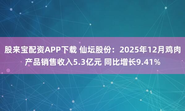 股来宝配资APP下载 仙坛股份：2025年12月鸡肉产品销售收入5.3亿元 同比增长9.41%