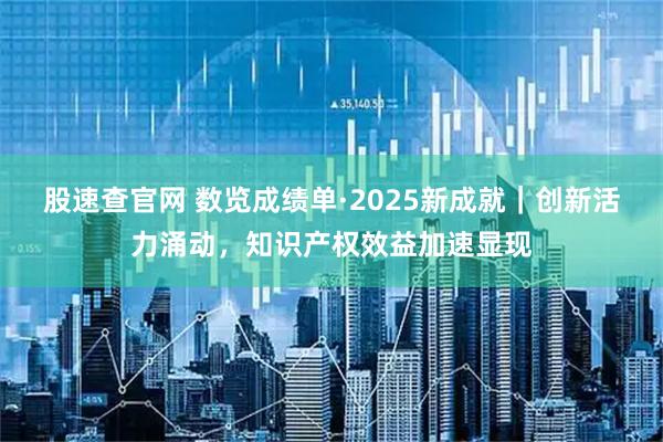 股速查官网 数览成绩单·2025新成就｜创新活力涌动，知识产权效益加速显现