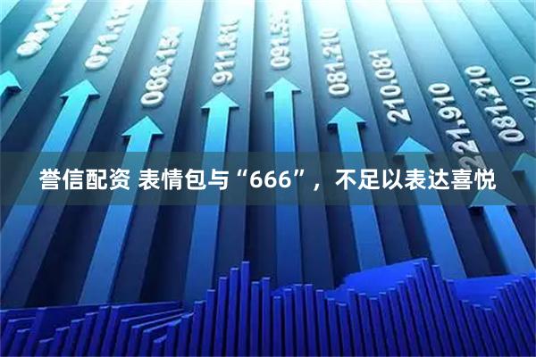 誉信配资 表情包与“666”，不足以表达喜悦