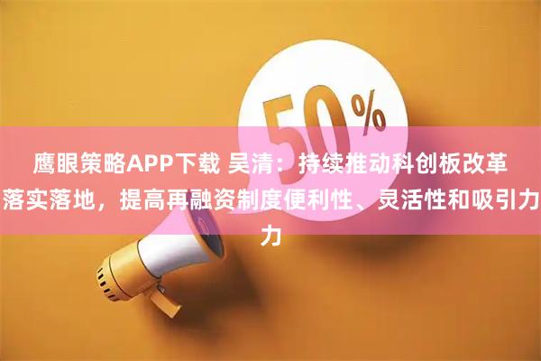 鹰眼策略APP下载 吴清：持续推动科创板改革落实落地，提高再融资制度便利性、灵活性和吸引力
