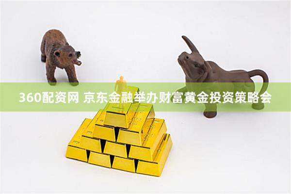 360配资网 京东金融举办财富黄金投资策略会