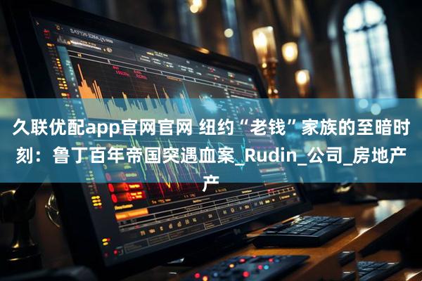 久联优配app官网官网 纽约“老钱”家族的至暗时刻：鲁丁百年帝国突遇血案_Rudin_公司_房地产