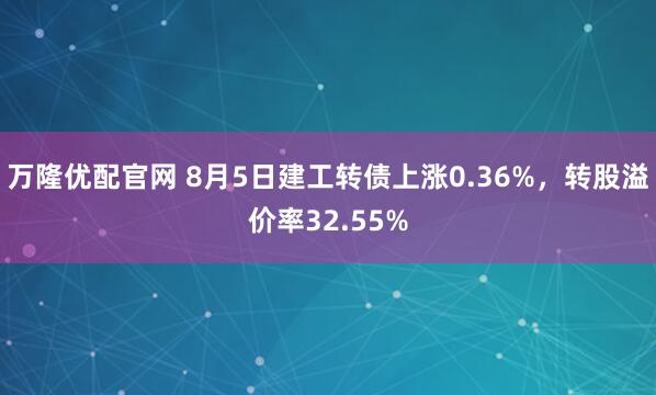 万隆优配官网 8月5日建工转债上涨0.36%，转股溢价率32.55%