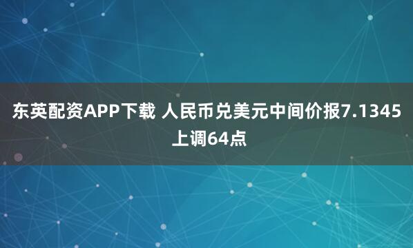东英配资APP下载 人民币兑美元中间价报7.1345 上调64点