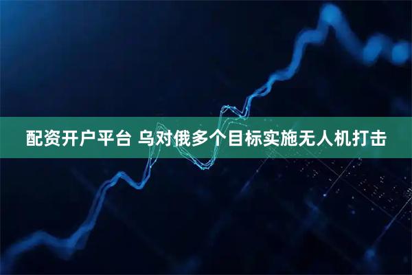 配资开户平台 乌对俄多个目标实施无人机打击