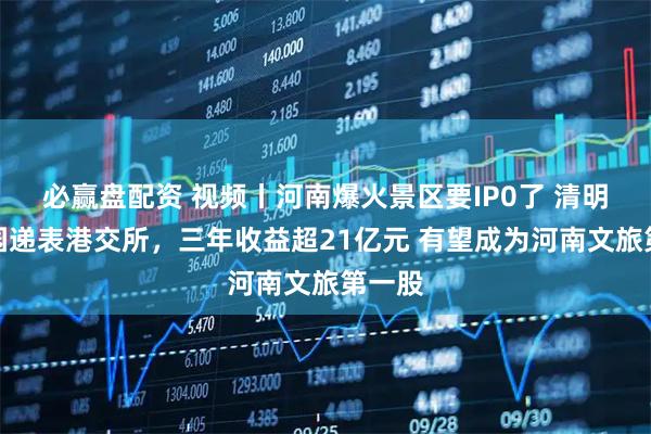必赢盘配资 视频丨河南爆火景区要IP0了 清明上河园递表港交所，三年收益超21亿元 有望成为河南文旅第一股