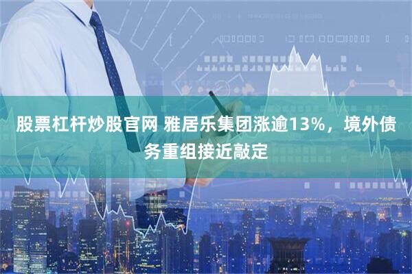 股票杠杆炒股官网 雅居乐集团涨逾13%，境外债务重组接近敲定
